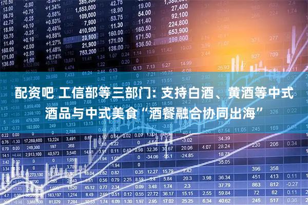 配资吧 工信部等三部门: 支持白酒、黄酒等中式酒品与中式美食“酒餐融合协同出海”
