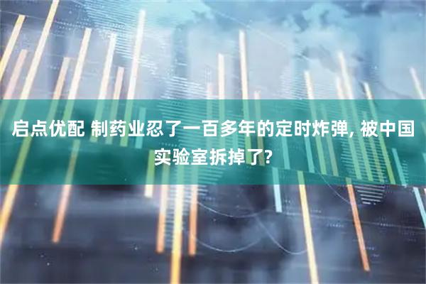启点优配 制药业忍了一百多年的定时炸弹, 被中国实验室拆掉了?