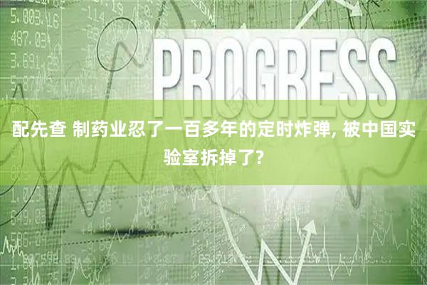 配先查 制药业忍了一百多年的定时炸弹, 被中国实验室拆掉了?