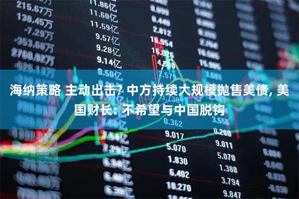 海纳策略 主动出击? 中方持续大规模抛售美债, 美国财长: 不希望与中国脱钩