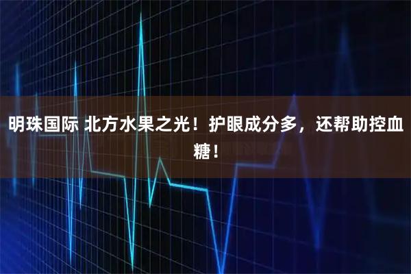 明珠国际 北方水果之光！护眼成分多，还帮助控血糖！