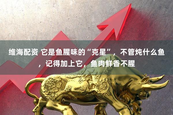 维海配资 它是鱼腥味的“克星”，不管炖什么鱼，记得加上它，鱼肉鲜香不腥