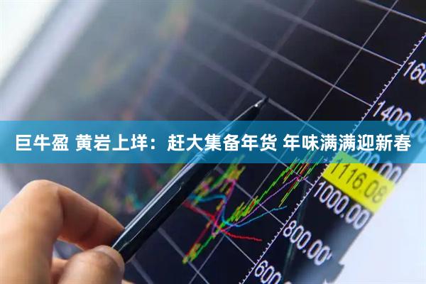 巨牛盈 黄岩上垟：赶大集备年货 年味满满迎新春