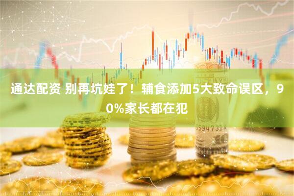 通达配资 别再坑娃了！辅食添加5大致命误区，90%家长都在犯