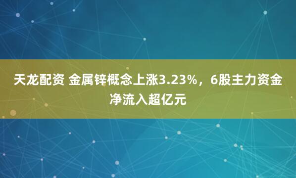 天龙配资 金属锌概念上涨3.23%，6股主力资金净流入超亿元