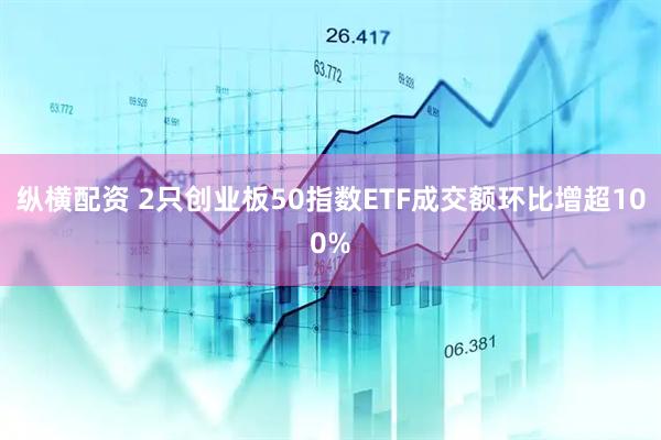 纵横配资 2只创业板50指数ETF成交额环比增超100%