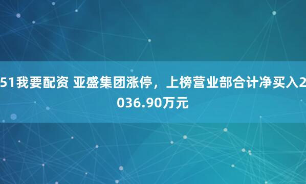 51我要配资 亚盛集团涨停，上榜营业部合计净买入2036.90万元
