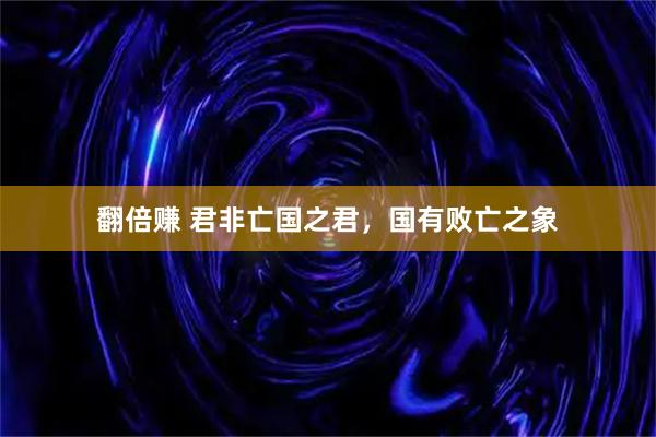 翻倍赚 君非亡国之君，国有败亡之象