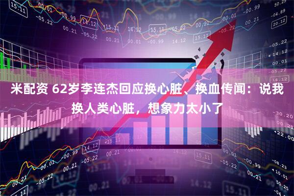 米配资 62岁李连杰回应换心脏、换血传闻：说我换人类心脏，想象力太小了