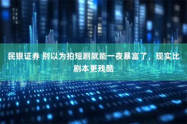 民银证券 别以为拍短剧就能一夜暴富了，现实比剧本更残酷