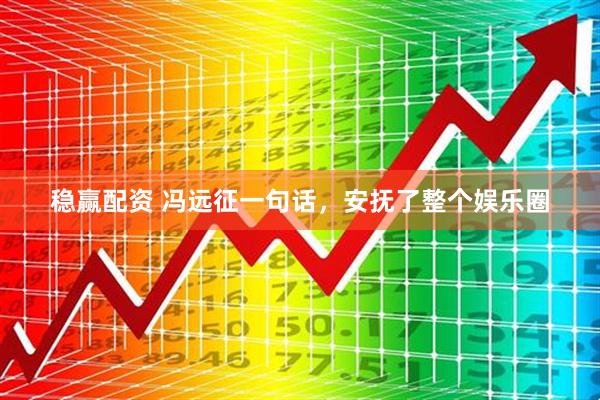 稳赢配资 冯远征一句话，安抚了整个娱乐圈