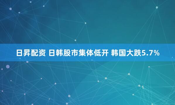 日昇配资 日韩股市集体低开 韩国大跌5.7%