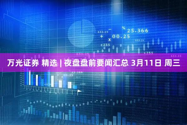 万光证券 精选 | 夜盘盘前要闻汇总 3月11日 周三
