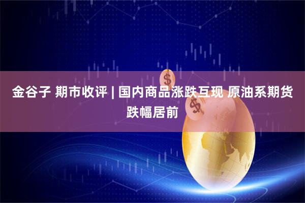 金谷子 期市收评 | 国内商品涨跌互现 原油系期货跌幅居前