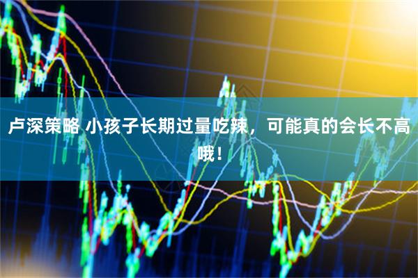 卢深策略 小孩子长期过量吃辣，可能真的会长不高哦！