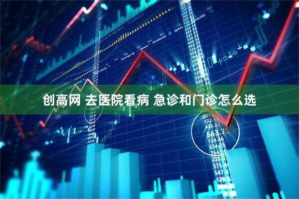 创高网 去医院看病 急诊和门诊怎么选