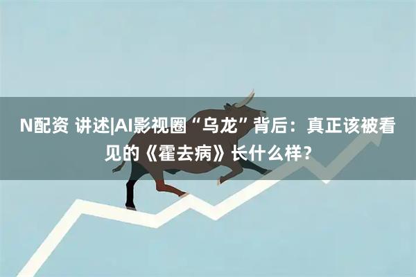 N配资 讲述|AI影视圈“乌龙”背后：真正该被看见的《霍去病》长什么样？