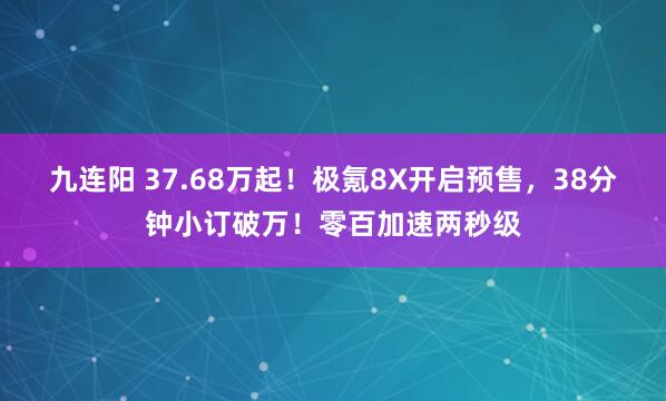 九连阳 37.68万起！极氪8X开启预售，38分钟小订破万！零百加速两秒级