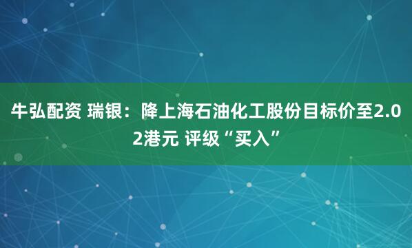 牛弘配资 瑞银：降上海石油化工股份目标价至2.02港元 评级“买入”