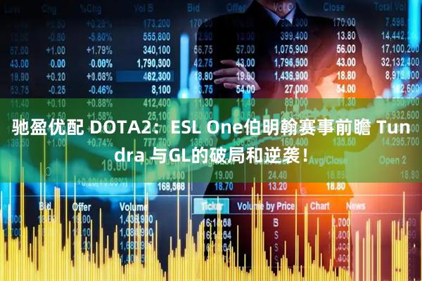 驰盈优配 DOTA2：ESL One伯明翰赛事前瞻 Tundra 与GL的破局和逆袭！