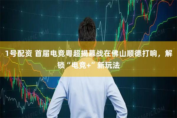 1号配资 首届电竞粤超揭幕战在佛山顺德打响，解锁“电竞+”新玩法