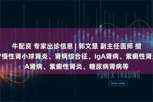 牛配资 专家出诊信息 | 郭文慧 副主任医师 擅长中西医结合诊疗慢性肾小球肾炎、肾病综合征、IgA肾病、紫癜性肾炎、糖尿病肾病等