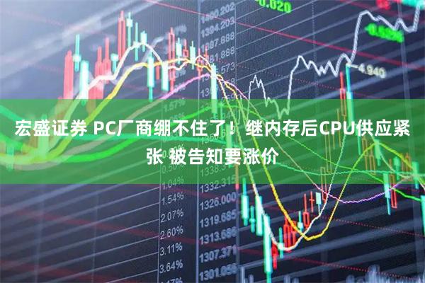 宏盛证券 PC厂商绷不住了！继内存后CPU供应紧张 被告知要涨价