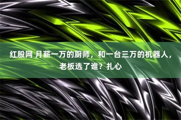 红股网 月薪一万的厨师，和一台三万的机器人，老板选了谁？扎心