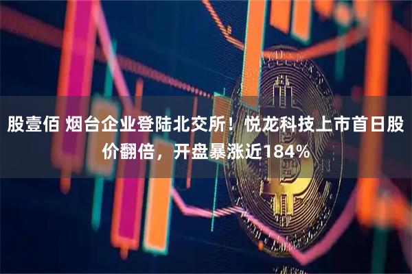 股壹佰 烟台企业登陆北交所！悦龙科技上市首日股价翻倍，开盘暴涨近184%