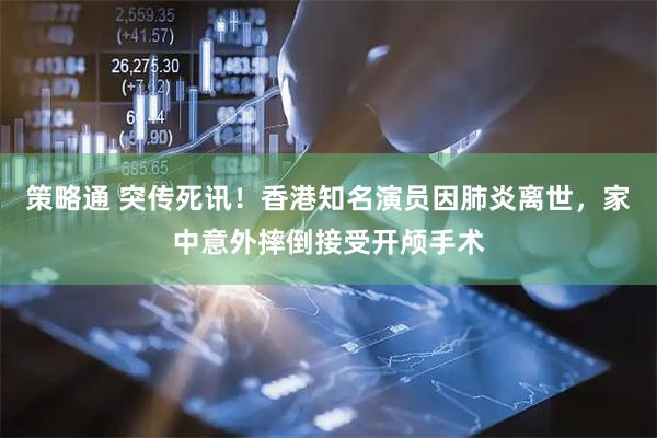 策略通 突传死讯！香港知名演员因肺炎离世，家中意外摔倒接受开颅手术