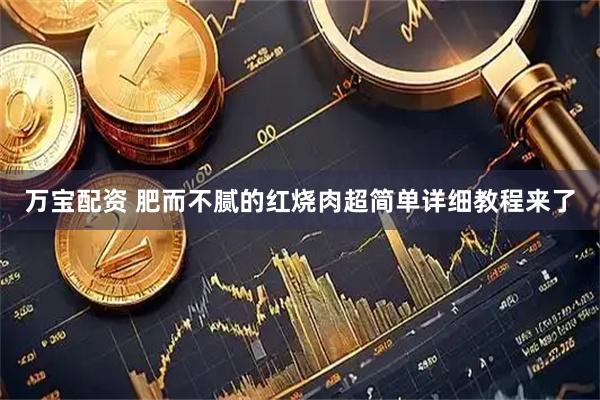 万宝配资 肥而不腻的红烧肉超简单详细教程来了