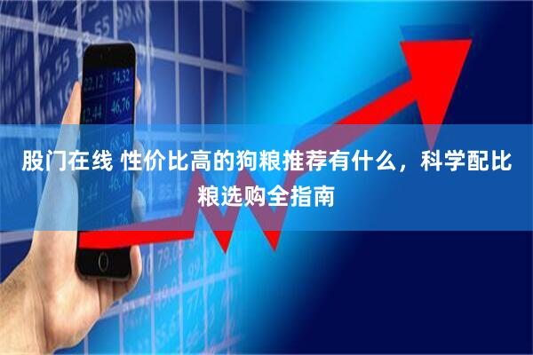 股门在线 性价比高的狗粮推荐有什么，科学配比粮选购全指南