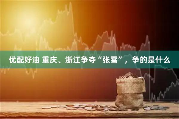 优配好油 重庆、浙江争夺“张雪”，争的是什么