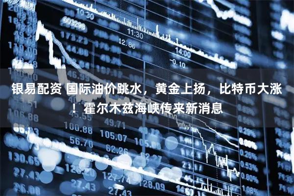 银易配资 国际油价跳水，黄金上扬，比特币大涨！霍尔木兹海峡传来新消息