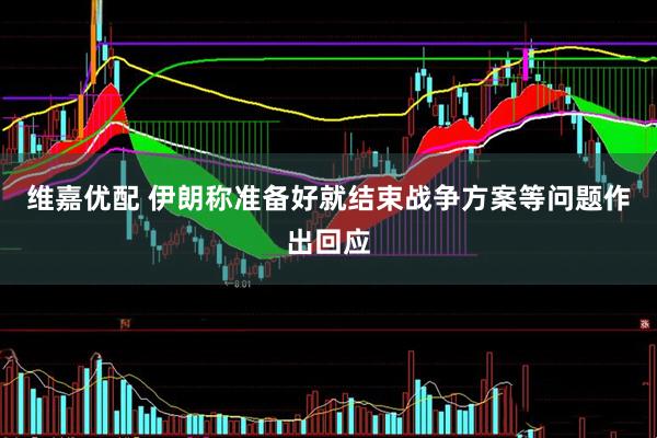 维嘉优配 伊朗称准备好就结束战争方案等问题作出回应