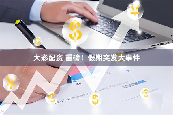 大彩配资 重磅！假期突发大事件
