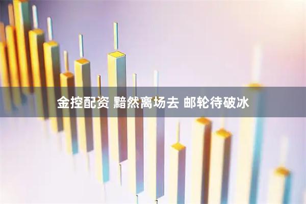 金控配资 黯然离场去 邮轮待破冰