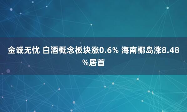 金诚无忧 白酒概念板块涨0.6% 海南椰岛涨8.48%居首