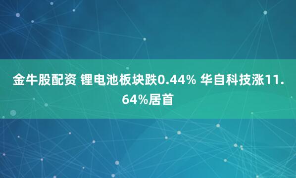 金牛股配资 锂电池板块跌0.44% 华自科技涨11.64%居首