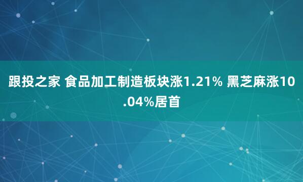 跟投之家 食品加工制造板块涨1.21% 黑芝麻涨10.04%居首