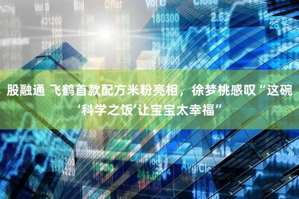 股融通 飞鹤首款配方米粉亮相，徐梦桃感叹“这碗‘科学之饭’让宝宝太幸福”