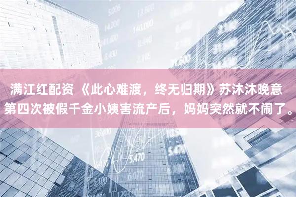 满江红配资 《此心难渡，终无归期》苏沐沐晚意 第四次被假千金小姨害流产后，妈妈突然就不闹了。