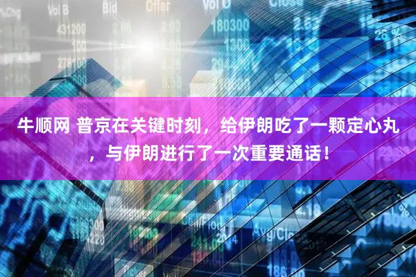 牛顺网 普京在关键时刻，给伊朗吃了一颗定心丸，与伊朗进行了一次重要通话！