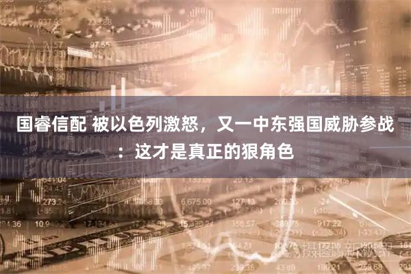 国睿信配 被以色列激怒，又一中东强国威胁参战：这才是真正的狠角色
