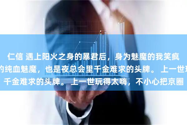 仁信 遇上阳火之身的暴君后，身为魅魔的我笑疯了 我本是潜伏在都市的纯血魅魔，也是夜总会里千金难求的头牌。 上一世玩得太嗨，不小心把京圈