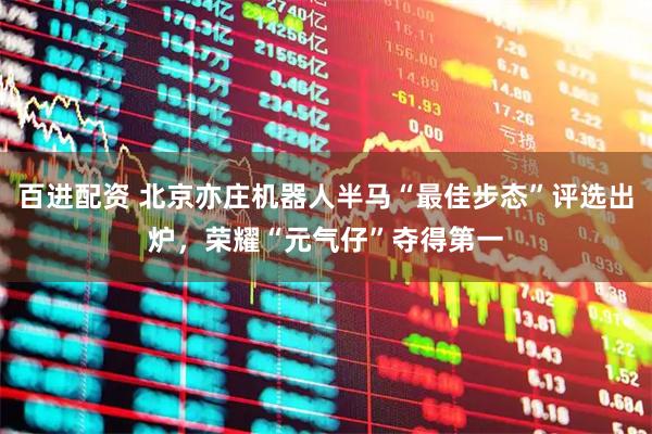 百进配资 北京亦庄机器人半马“最佳步态”评选出炉，荣耀“元气仔”夺得第一