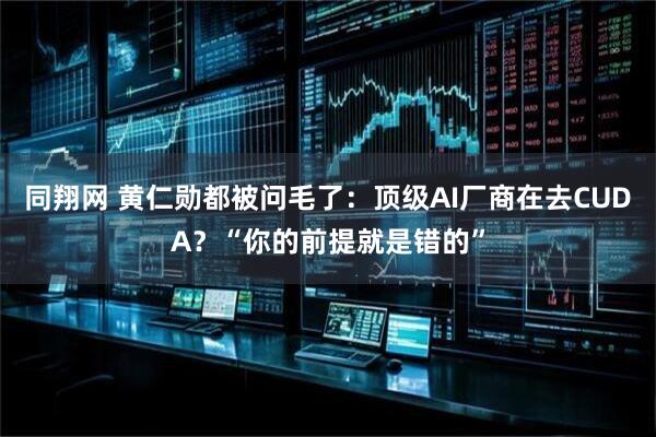 同翔网 黄仁勋都被问毛了：顶级AI厂商在去CUDA？“你的前提就是错的”