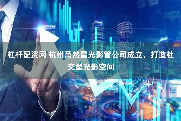 杠杆配资网 杭州萧然星光影管公司成立，打造社交型光影空间