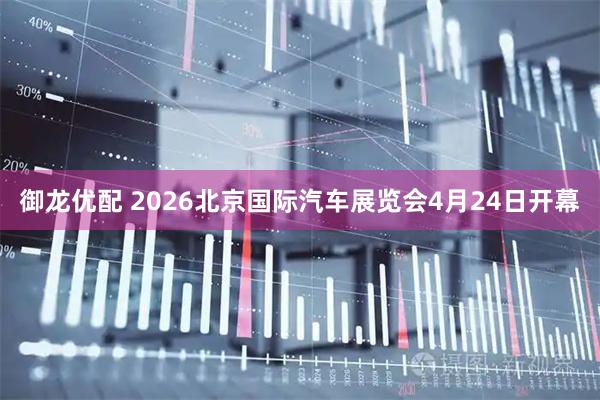 御龙优配 2026北京国际汽车展览会4月24日开幕