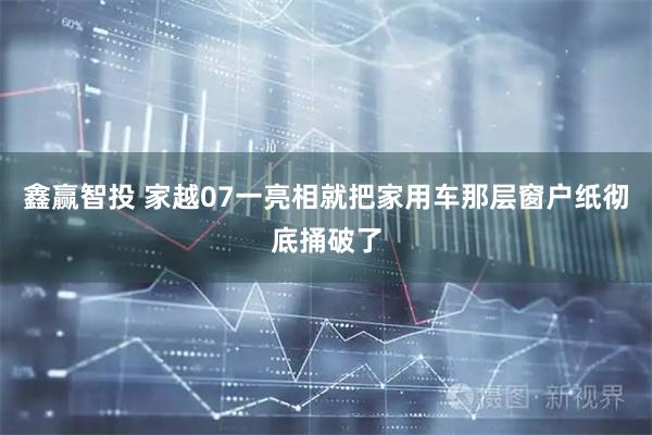 鑫赢智投 家越07一亮相就把家用车那层窗户纸彻底捅破了